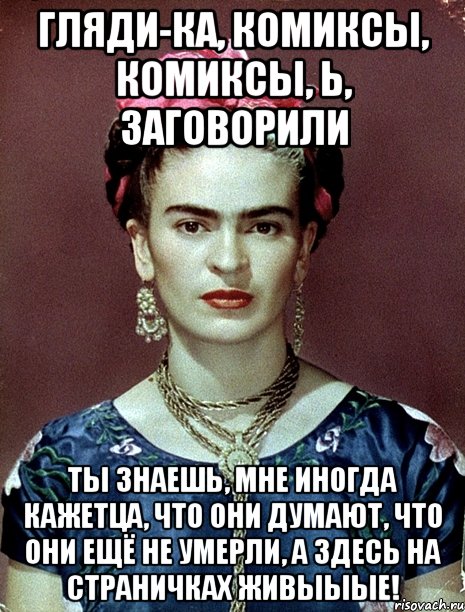 Гляди-ка, комиксы, комиксы, Ь, ЗАГОВОРИЛИ Ты знаешь, мне иногда кажетца, что они думают, что они ещё не умерли, а здесь на страничках живыыые!