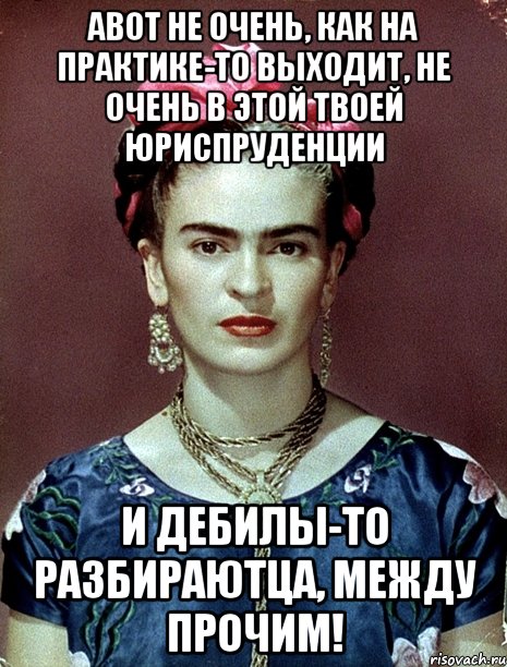 АВОТ НЕ ОЧЕНЬ, как на практике-то выходит, не очень в этой твоей юриспруденции и дебилы-то разбираютца, между прочим!