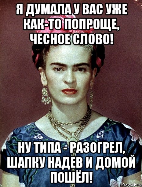 Я думала у вас уже как-то попроще, чесное слово! Ну типа - разогрел, шапку надев и домой пошёл!