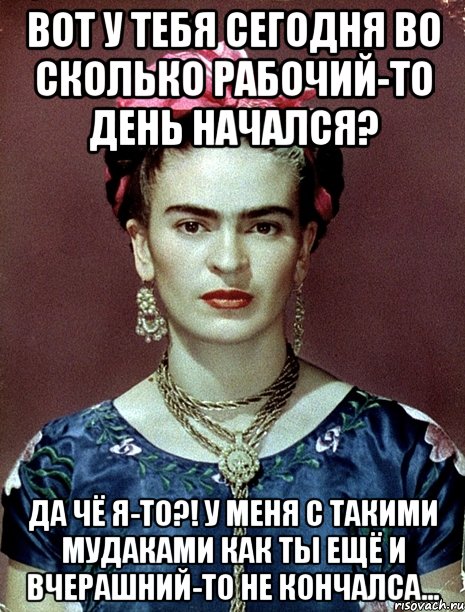 Вот у тебя сегодня во сколько рабочий-то день начался? Да чё я-то?! У меня с такими мудаками как ты ещё и вчерашний-то не кончалса...