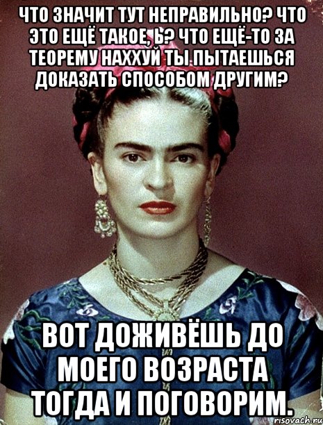 Что значит тут неправильно? Что это ещё такое, Ь? Что ещё-то за теорему наххуй ты пытаешься доказать способом другим? Вот доживёшь до моего возраста тогда и поговорим.