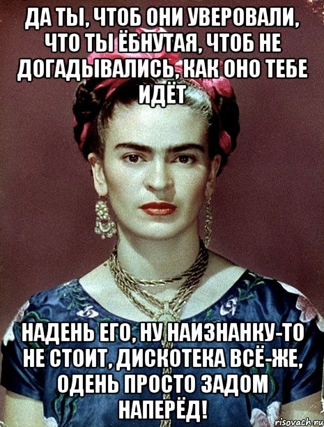 Да ты, чтоб они уверовали, что ты ёбнутая, чтоб не догадывались, как оно тебе идёт Надень его, ну наизнанку-то не стоит, дискотека всё-же, одень просто задом наперёд!