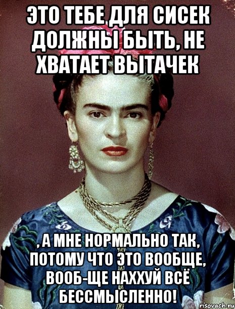Это тебе для сисек должны быть, не хватает вытачек , а мне нормально так, потому что это вообще, вооб-ще наххуй всё бессмысленно!