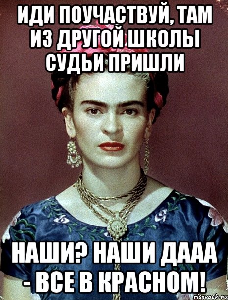 Иди поучаствуй, там из другой школы судьи пришли Наши? Наши дааа - все в красном!