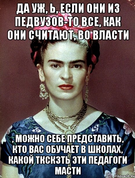 Да уж, Ь, если они из педвузов-то все, как они считают, во власти , можно себе представить, кто вас обучает в школах, какой ткскзть эти педагоги масти