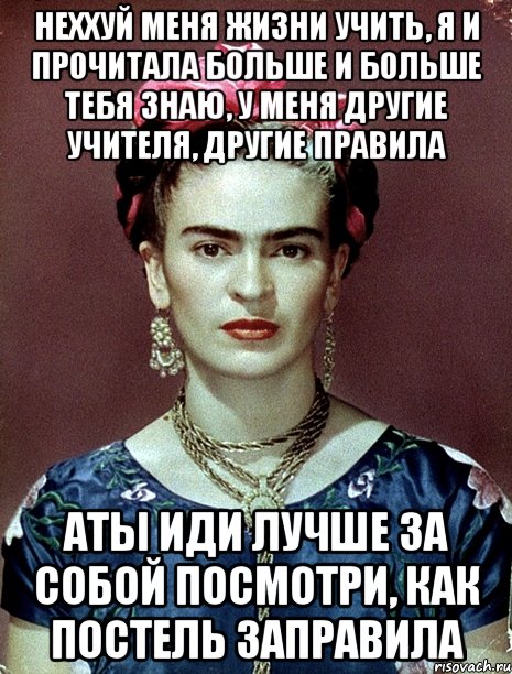 Неххуй меня жизни учить, я и прочитала больше и больше тебя знаю, у меня другие учителя, другие правила АТЫ иди лучше за собой посмотри, как постель заправила