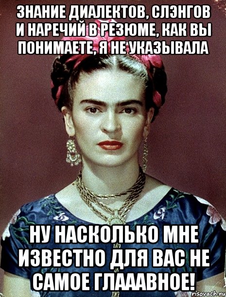 Знание диалектов, слэнгов и наречий в резюме, как вы понимаете, я не указывала Ну насколько мне известно для вас не самое глааавное!