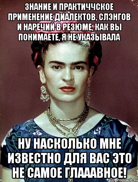 Знание и практиччское применение диалектов, слэнгов и наречий в резюме, как вы понимаете, я не указывала Ну насколько мне известно для вас это не самое глааавное!