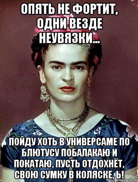 Опять не фортит, одни везде неувязки... Пойду хоть в универсаме по блютусу побалакаю и покатаю, пусть отдохнёт, свою сумку в коляске, Ь!