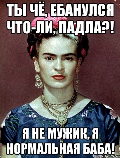 Ты чё, ебанулся что-ли, падла?! Я не мужик, я нормальная баба!