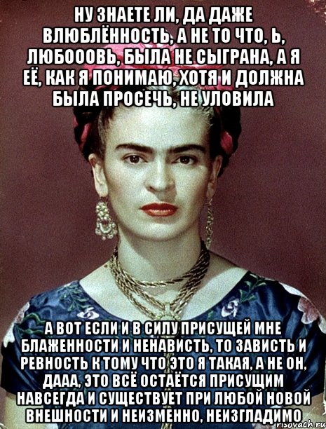 Ну знаете ли, да даже влюблённость, а не то что, Ь, любооовь, была не сыграна, а я её, как я понимаю, хотя и должна была просечь, не уловила А вот если и в силу присущей мне блаженности и ненависть, то зависть и ревность к тому что это я такая, а не он, дааа, это всё остаётся присущим навсегда и существует при любой новой внешности и неизменно, неизгладимо
