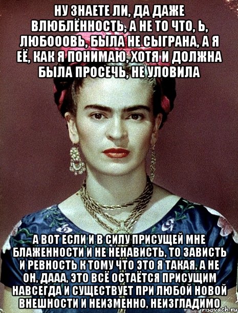 Ну знаете ли, да даже влюблённость, а не то что, Ь, любооовь, была не сыграна, а я её, как я понимаю, хотя и должна была просечь, не уловила А вот если и в силу присущей мне блаженности и не ненависть, то зависть и ревность к тому что это я такая, а не он, дааа, это всё остаётся присущим навсегда и существует при любой новой внешности и неизменно, неизгладимо