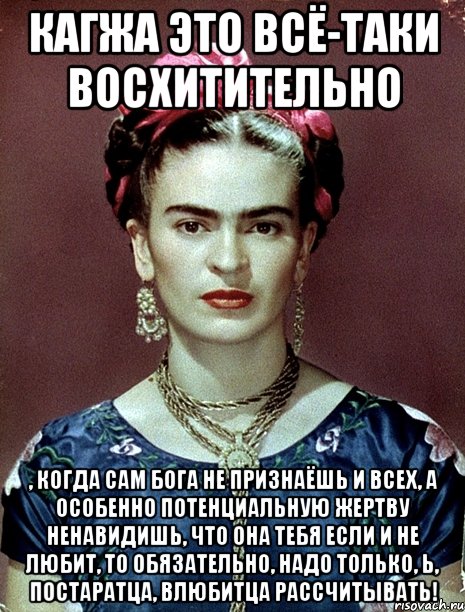 Кагжа это всё-таки восхитительно , когда сам Бога не признаёшь и всех, а особенно потенциальную жертву ненавидишь, что она тебя если и не любит, то обязательно, надо только, Ь, постаратца, влюбитца рассчитывать!