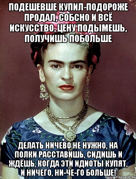 Подешевше купил-подороже продал, собсно и всё искусство, цену подымешь, получишь побольше Делать ничево не нужно, на полки расставишь, сидишь и ждёшь, когда эти идиоты купят, и ничего, ни-че-го больше!