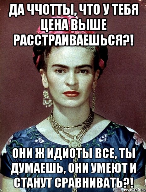 Да ччотты, что у тебя цена выше расстраиваешься?! Они ж идиоты все, ты думаешь, они умеют и станут сравнивать?!