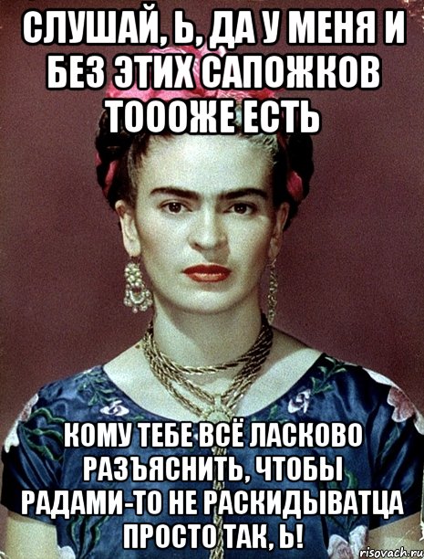 Слушай, Ь, да у меня и без этих сапожков тоооже есть кому тебе всё ласково разъяснить, чтобы радами-то не раскидыватца просто так, Ь!