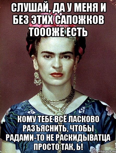Слушай, да у меня и без этих сапожков тоооже есть кому тебе всё ласково разъяснить, чтобы радами-то не раскидыватца просто так, Ь!