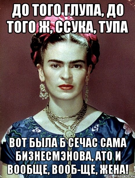 До того глупа, до того ж, ссука, тупа Вот была б сечас сама бизнесмэнова, ато и вообще, вооб-ще, жена!