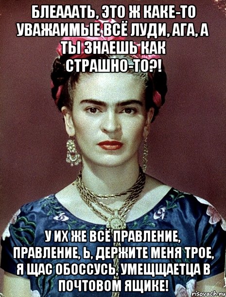 Блеааать, это ж каке-то уважаимые всё луди, ага, а ты знаешь как страшно-то?! У их же всё правление, правление, Ь, держите меня трое, я щас обоссусь, умещщаетца в почтовом ящике!
