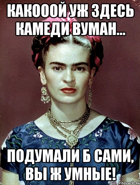 Какооой уж ЗДЕСЬ камеди вуман... Подумали б сами, вы ж умные!