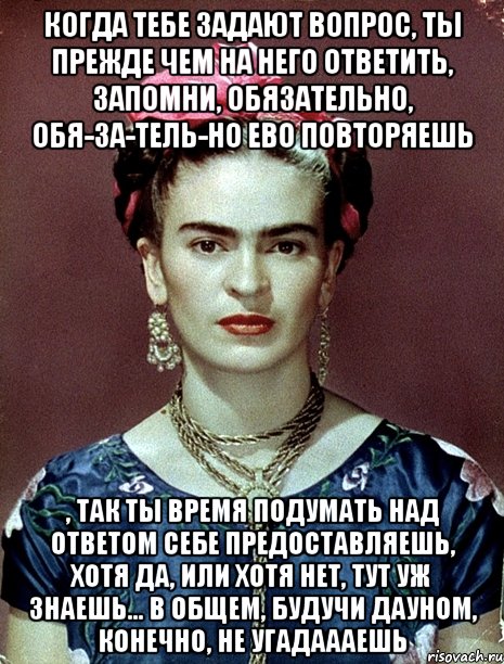 Когда тебе задают вопрос, ты прежде чем на него ответить, запомни, обязательно, обя-за-тель-но ево повторяешь , так ты время подумать над ответом себе предоставляешь, хотя да, или хотя нет, тут уж знаешь... в общем, будучи дауном, конечно, не угадаааешь