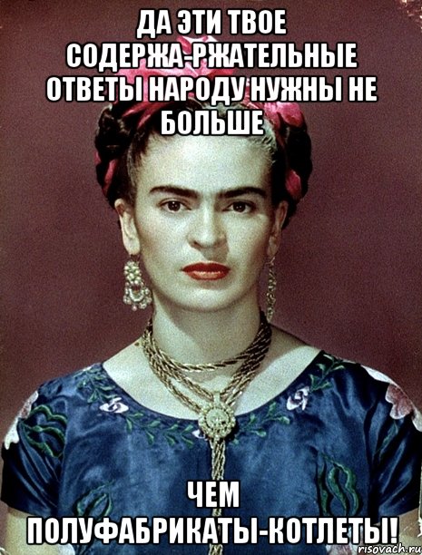 Да эти твое содержа-ржательные ответы народу нужны не больше чем полуфабрикаты-котлеты!