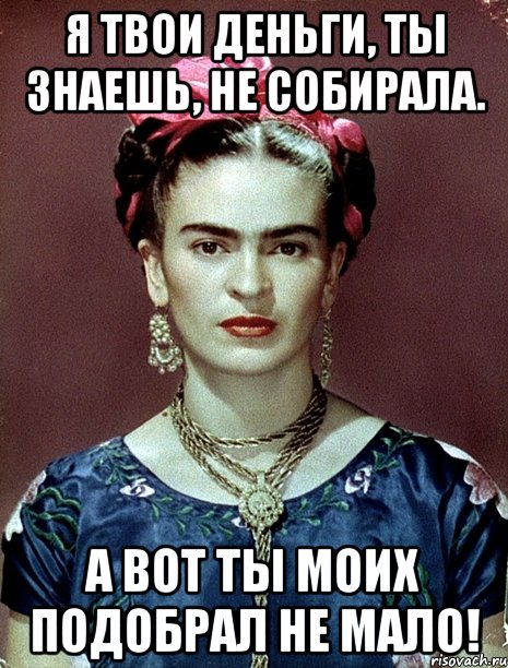 Я твои деньги, ты знаешь, не собирала. А вот ты моих подобрал не мало!
