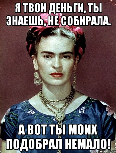 Я твои деньги, ты знаешь, не собирала. А вот ты моих подобрал немало!