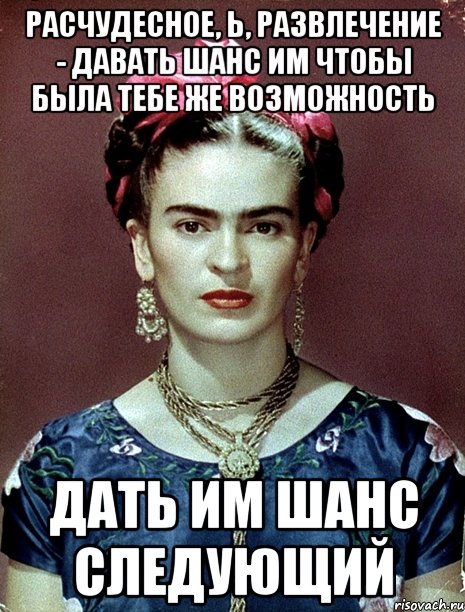 Расчудесное, Ь, развлечение - давать шанс им чтобы была тебе же возможность дать им шанс следующий