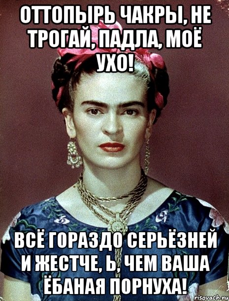 Оттопырь чакры, не трогай, падла, моё ухо! Всё гораздо серьёзней и жестче, Ь, чем ваша ёбаная порнуха!