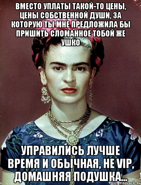 Вместо уплаты такой-то цены, цены собственной души, за которую ты мне предложила бы пришить сломанное тобой же ушко управились лучше время и обычная, не VIP, домашняя подушка...
