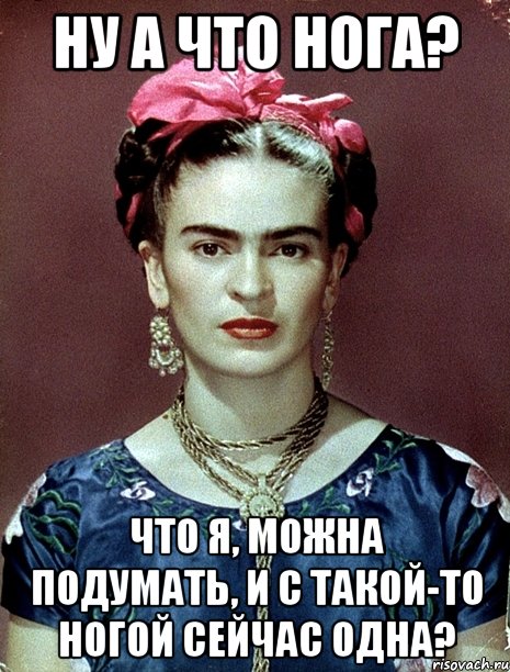 Ну а что нога? Что я, можна подумать, и с такой-то ногой сейчас одна?