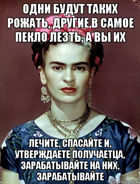 Одни будут таких рожать, другие в самое пекло лезть, а вы их лечите, спасайте и, утверждаете получаетца, зарабатывайте на них, зарабатывайте