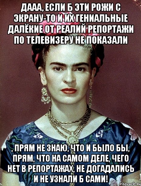 Дааа, если б эти рожи с экрану-то и их гениальные далёкие от реалий репортажи по телевизеру не показали , прям не знаю, что и было бы, прям, что на самом деле, чего нет в репортажах, не догадались и не узнали б сами!