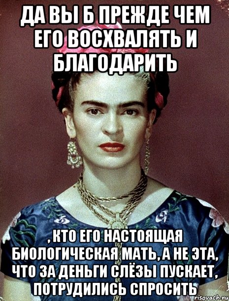 Да вы б прежде чем его восхвалять и благодарить , кто его настоящая биологическая мать, а не эта, что за деньги слёзы пускает, потрудились спросить