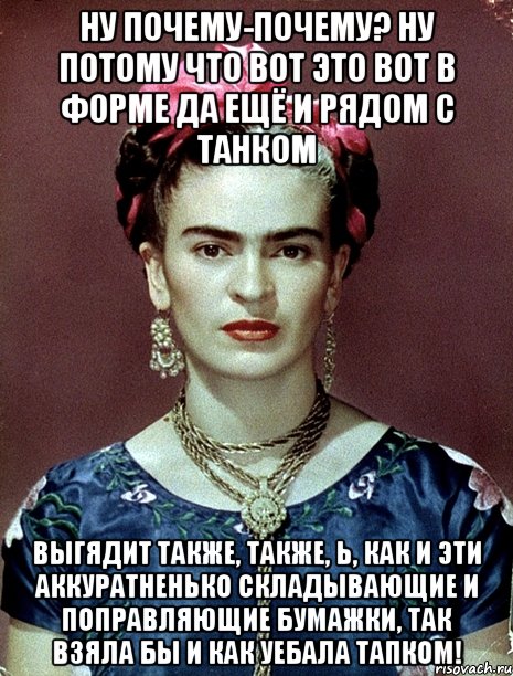 Ну почему-почему? Ну потому что вот это вот в форме да ещё и рядом с танком выгядит также, также, Ь, как и эти аккуратненько складывающие и поправляющие бумажки, так взяла бы и как уебала тапком!