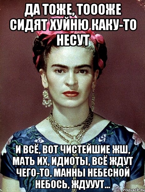 Да тоже, тоооже сидят хуйню каку-то несут и всё, вот чистейшие жш, мать их, идиоты, всё ждут чего-то, манны небесной небось, ждууут...