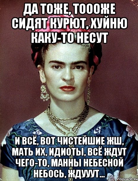 Да тоже, тоооже сидят курют, хуйню каку-то несут и всё, вот чистейшие жш, мать их, идиоты, всё ждут чего-то, манны небесной небось, ждууут...