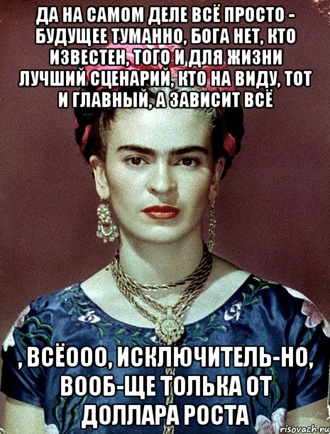 Да на самом деле всё просто - будущее туманно, Бога нет, кто известен, того и для жизни лучший сценарий, кто на виду, тот и главный, а зависит всё , всёооо, исключитель-но, вооб-ще толька от доллара роста