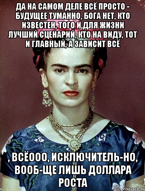Да на самом деле всё просто - будущее туманно, Бога нет, кто известен, того и для жизни лучший сценарий, кто на виду, тот и главный, а зависит всё , всёооо, исключитель-но, вооб-ще лишь доллара роста