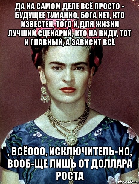 Да на самом деле всё просто - будущее туманно, Бога нет, кто известен, того и для жизни лучший сценарий, кто на виду, тот и главный, а зависит всё , всёооо, исключитель-но, вооб-ще лишь от доллара роста