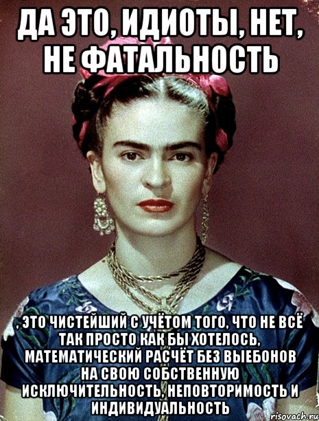 Да это, идиоты, нет, не фатальность , это чистейший с учётом того, что не всё так просто как бы хотелось, математический расчёт без выебонов на свою собственную исключительность, неповторимость и индивидуальность