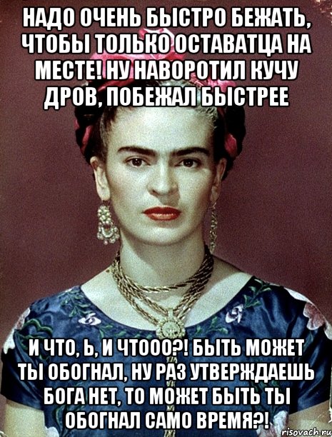 Надо очень быстро бежать, чтобы только оставатца на месте! Ну наворотил кучу дров, побежал быстрее И что, Ь, и чтооо?! Быть может ты обогнал, ну раз утверждаешь Бога нет, то может быть ты обогнал само время?!