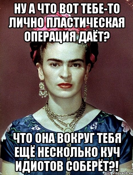 Ну а что вот тебе-то лично пластическая операция даёт? Что она вокруг тебя ещё несколько куч идиотов соберёт?!