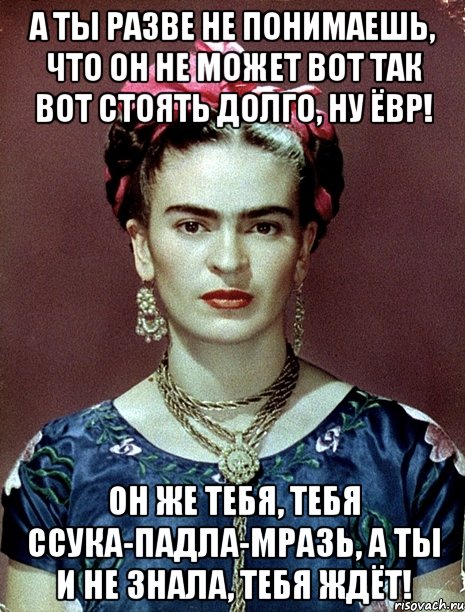 А ты разве не понимаешь, что он не может вот так вот стоять долго, ну ЁВР! Он же тебя, тебя ссука-падла-мразь, а ты и не знала, тебя ждёт!