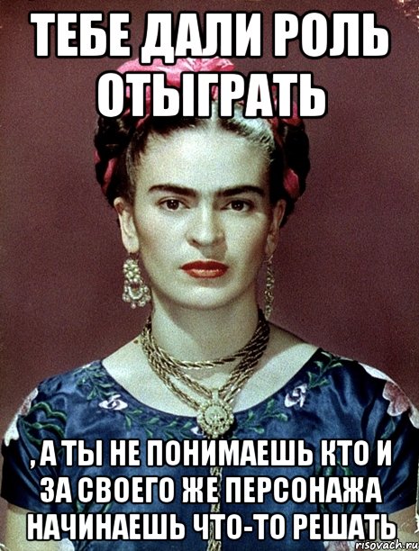 Тебе дали роль отыграть , а ты не понимаешь кто и за своего же персонажа начинаешь что-то решать
