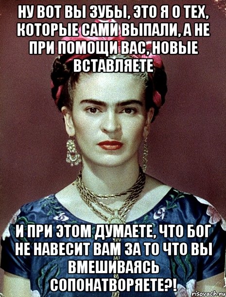 Ну вот вы зубы, это я о тех, которые сами выпали, а не при помощи вас, новые вставляете и при этом думаете, что Бог не навесит вам за то что вы вмешиваясь сопонатворяете?!