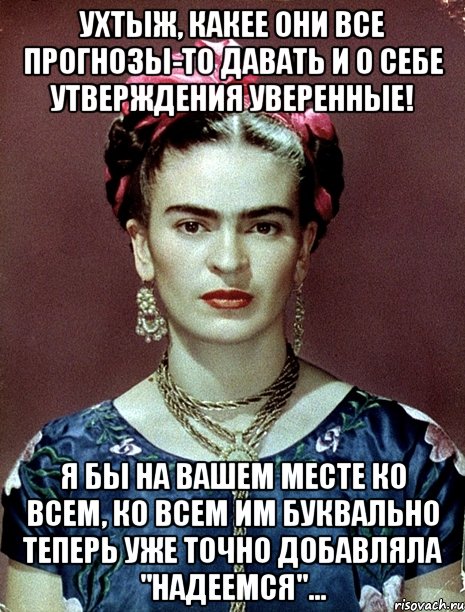 УХТЫЖ, какее они все прогнозы-то давать и о себе утверждения уверенные! Я бы на вашем месте ко всем, ко всем им буквально теперь уже точно добавляла "надеемся"...