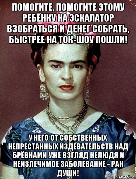 Помогите, помогите этому ребёнку на эскалатор взобраться и денег собрать, быстрее на ток-шоу пошли! У него от собственных непрестанных издевательств над брёвнами уже взгляд нелюдя и неизлечимое заболевание - рак души!