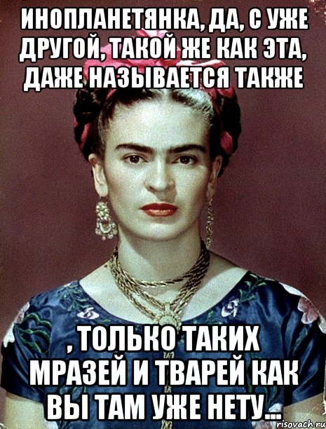 Инопланетянка, да, с уже другой, такой же как эта, даже называется также , только таких мразей и тварей как вы там уже нету...